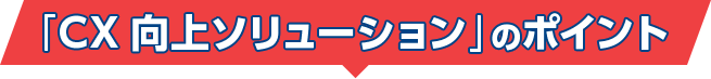 「CX向上ソリューション」のポイント