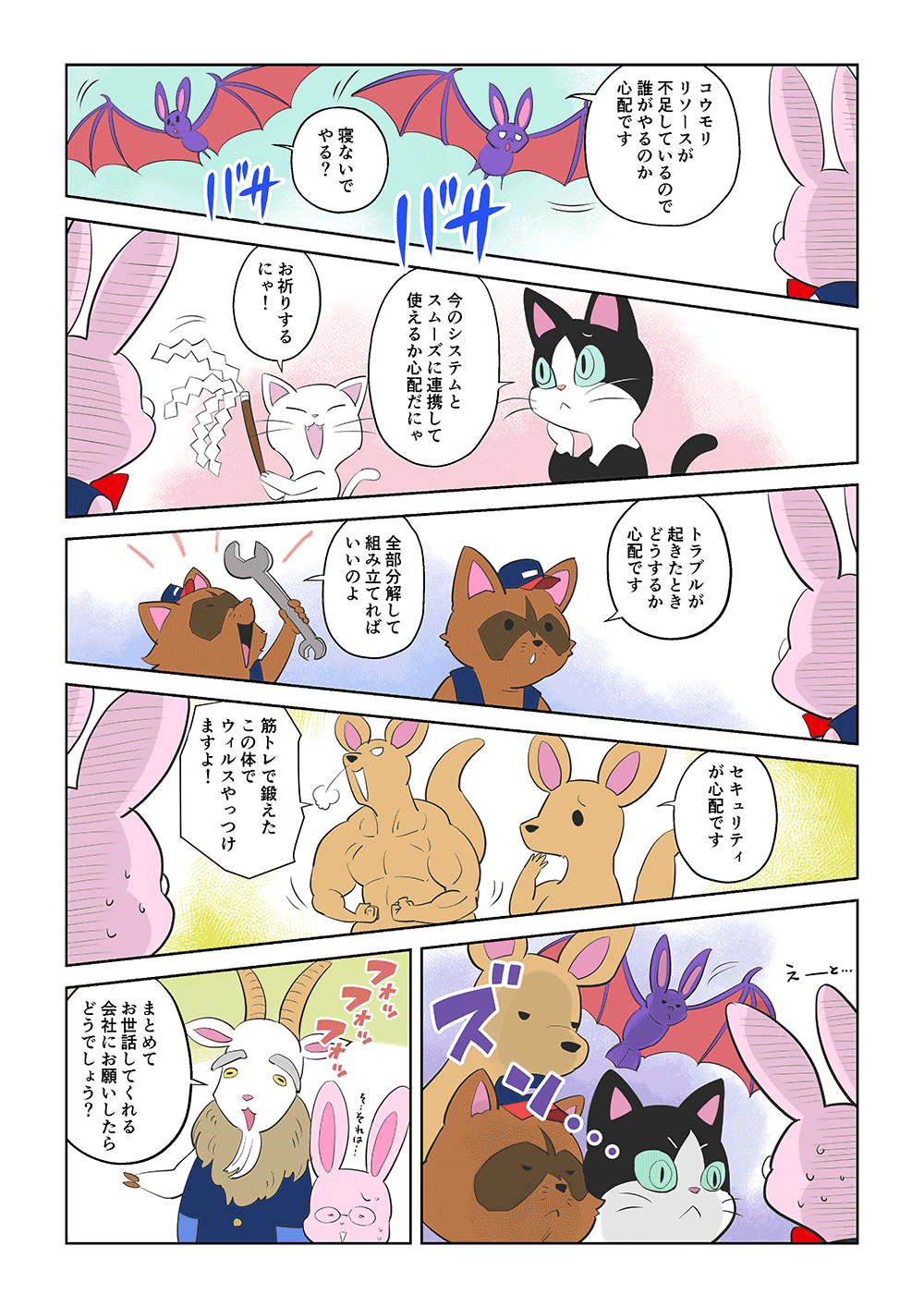 「コウモリリソースが不足しているので誰がやるのか心配です」「寝ないでやる？」「今のシステムとスムーズに連携して使えるか心配だにゃ」「お祈りするにゃ！」「トラブルが起きたときどうするか心配です」「全部分解して組み立てればいいのよ」「セキュリティが心配です」「筋トレで鍛えたこの体でウイルスやっつけますよ！」「えーと・・・」「まとめてお世話してくれる会社にお願いしたらどうでしょう？」