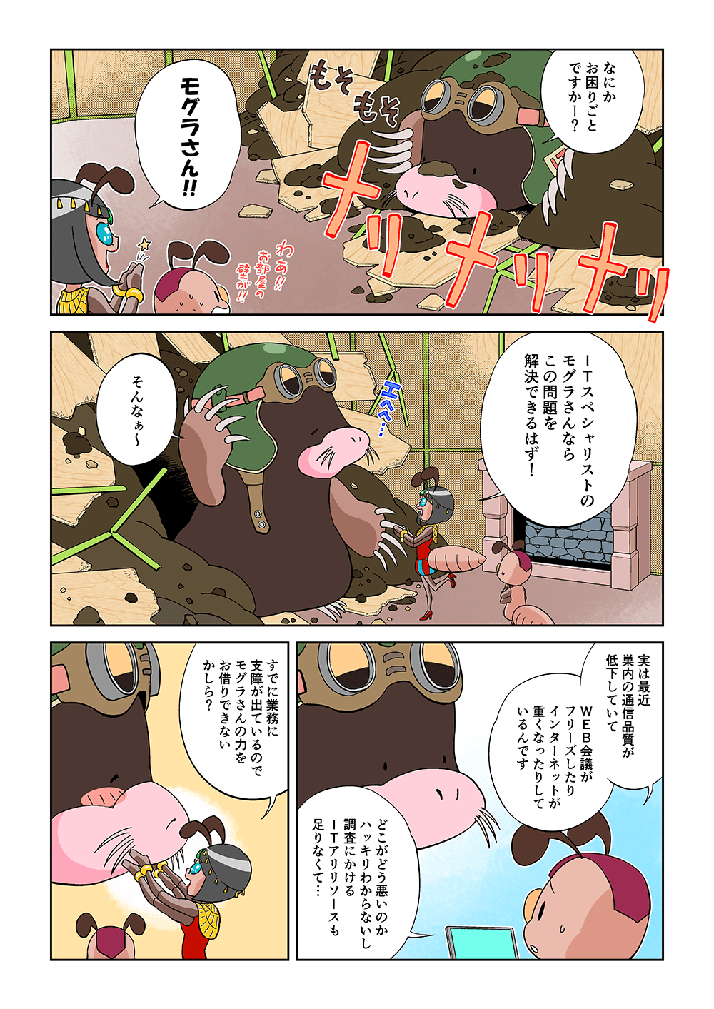 「なにかお困りごとですかー？」「モグラさん！！」「ITスペシャリストのモグラさんならこの問題を解決できるはず！」「そんなぁ～」「実は最近巣内の通信品質が低下していて、WEB会議がフリーズしたり、インターネットが重くなったりしているんです。どこがどう悪いのかハッキリわからないし、調査にかけるITアリリソースも足りなくて・・・」「すでに業務に支障が出ているので、モグラさんの力をお借りできないかしら？」