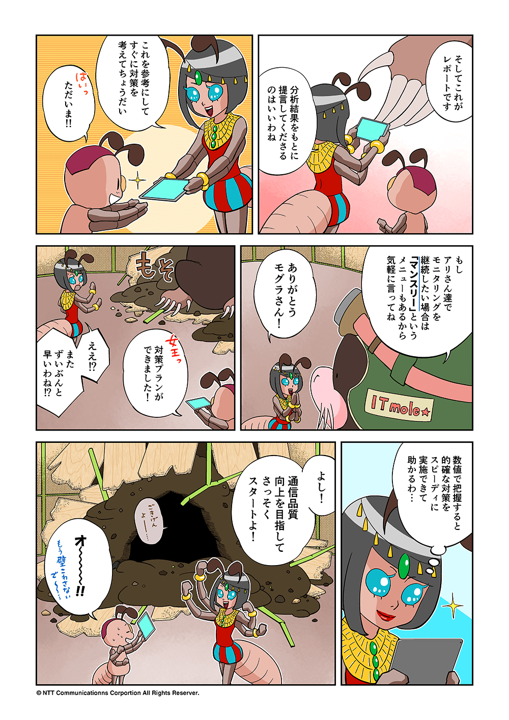 「そしてこれがレポートです」「分析結果をもとに提言してくださるのはいいわね。これを参考にしてすぐに対策を考えてちょうだい」「はいっただいま！！」「もしアリさん達でモニタリングを継続したい場合はマンスリーというメニューもあるから気軽に言ってね」「ありがとうモグラさん！」「女王、対策プランができました！」「ええ！？またずいぶんと早いわね！？数値で把握すると的確な対策をスピーディに実施できて助かるわ・・・よし！通信品質向上を目指してさっそくスタートよ！」「オ～～～！！」