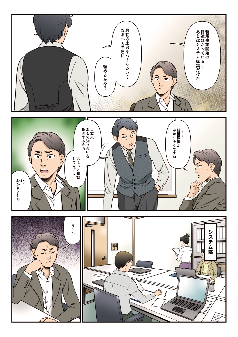 「新規事業開始の目途はたっているし、あとはシステム構築だけだ。最初の土台をつくりたい・・・なるべく早急に。頼めるかな？」「結構稼働がかりそうですね」「大丈夫。あとで知り合いを紹介するからちょっと相談してみてよ」「わ、わかりました」「う～ん」