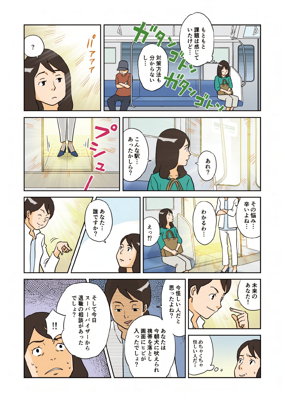 「もともと課題は感じていたけど・・・対策方法も分からないし・・・あれ？こんな駅・・・あったかしら？」「その悩み・・・辛いよね・・・わかるわ・・・」「えっ！？あなた・・・誰ですか？」「未来のあなた！」「めちゃくちゃ怪しい人だ・・・」「今怪しい人だと思ったよね？あなたは今朝犬に吠えられ携帯を落とし画面にヒビが入ったでしょ？そして今日スーパーバイザーから退職の相談があったでしょ？」
