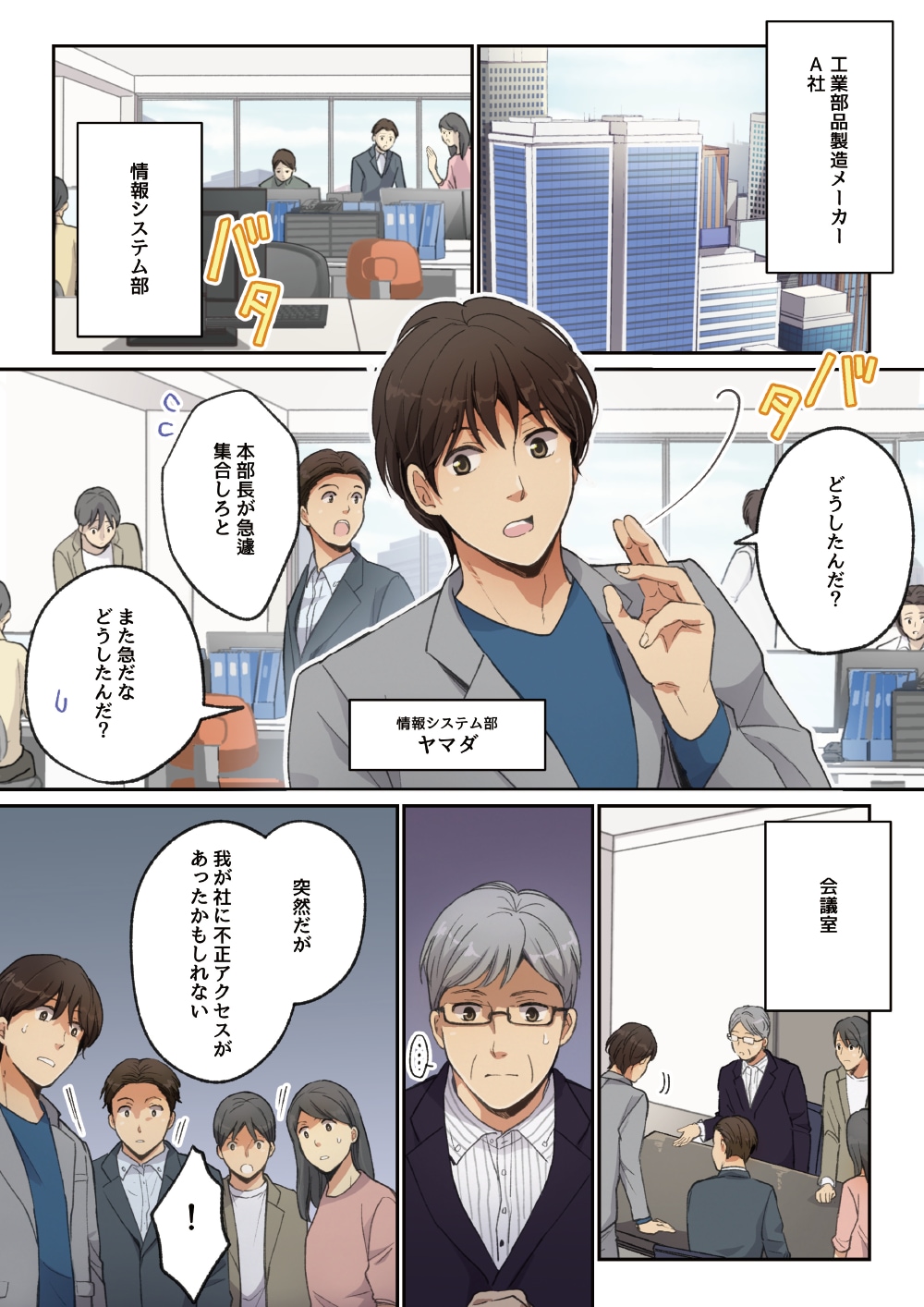 工業部製造メーカーA社 情報システム部。「どうしたんだ？」「本部長が急遽集合しろと」「また急だなどうしたんだ？」「突然だが、我が社に不正アクセスがあったかもしれない」