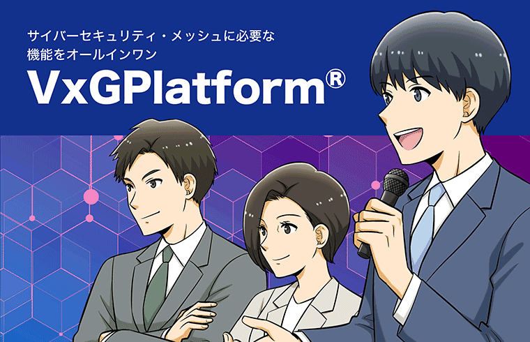 サイバーセキュリティ・メッシュに必要な機能をオールインワン　VxGPlatform®