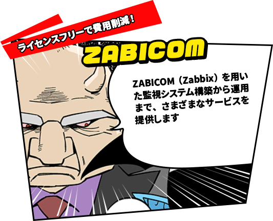 ZABICOM(Zabbix)を用いた監視システムの構築から運用までのさまざまなサービスを提供します。ライセンスフリーなので、初期費用を大幅に削減！