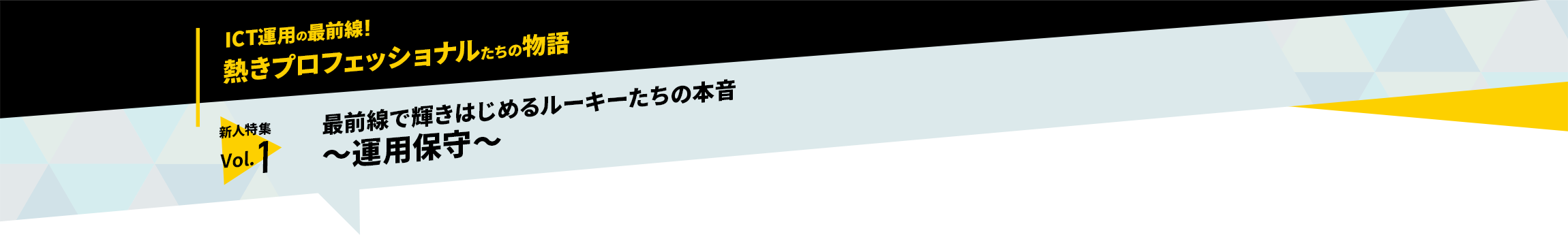 ICT運用の最前線！熱きプロフェッショナルたちの物語　新人特集 vol.1「最前線で輝きはじめるルーキーたちの本音　～運用保守～」