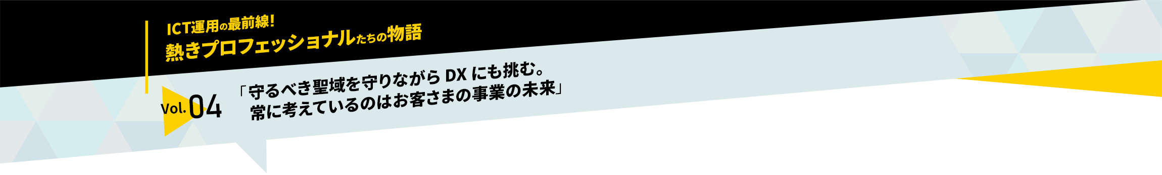 ICT運用の最前線！熱きプロフェッショナルたちの物語　vol.04「守るべき聖域を守りながらDXにも挑む。常に考えているのはお客さまの事業の未来」
