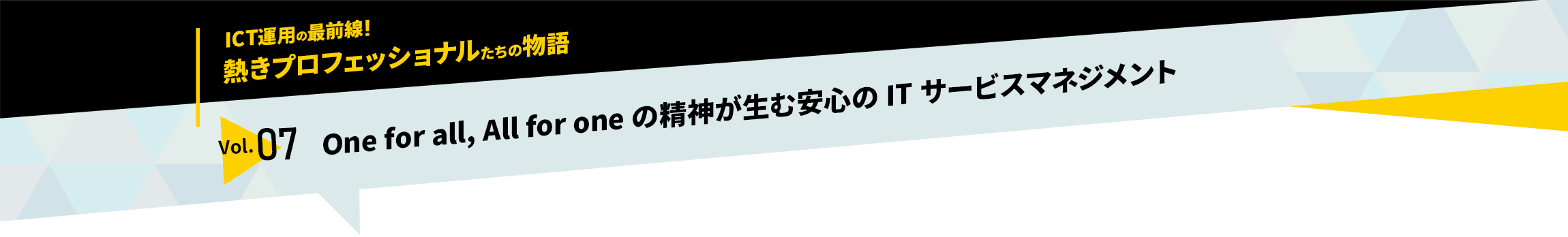 ICT運用の最前線！熱きプロフェッショナルたちの物語　vol.07「One for all, All for oneの精神が生む安心のITサービスマネジメント」
