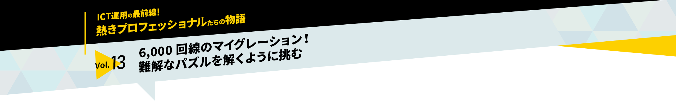 ICT運用の最前線！熱きプロフェッショナルたちの物語　vol.13「6,000回線のマイグレーション！　難解なパズルを解くように挑む」