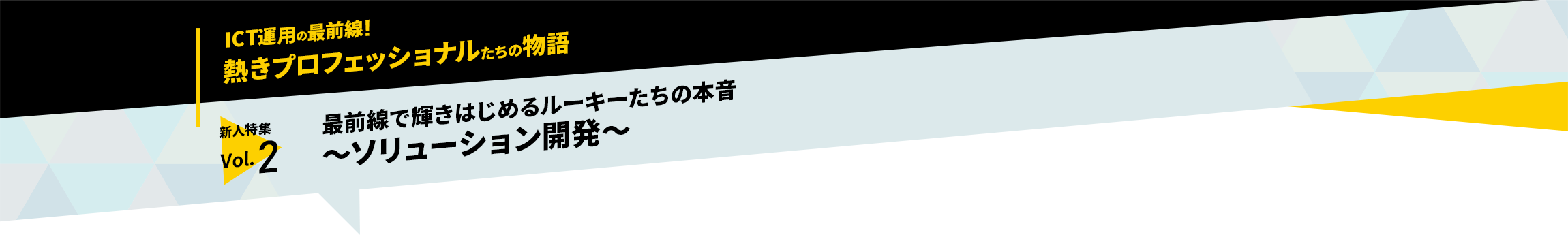 ICT運用の最前線！熱きプロフェッショナルたちの物語　新人特集vol.2「最前線で輝きはじめるルーキーたちの本音～ソリューション開発～」