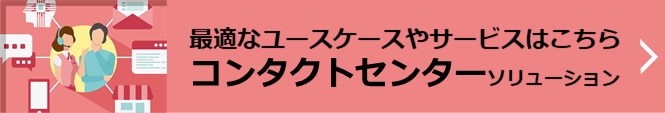 最適なユースケースやサービスはこちら コンタクトセンターソリューション