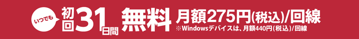 いつでも初回31日間無料 月額275円（税込）／回線※Windowsデバイスは、月額440円（税込）／回線