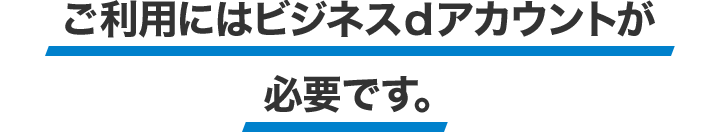 ご利用にはビジネスｄアカウントが必要です。