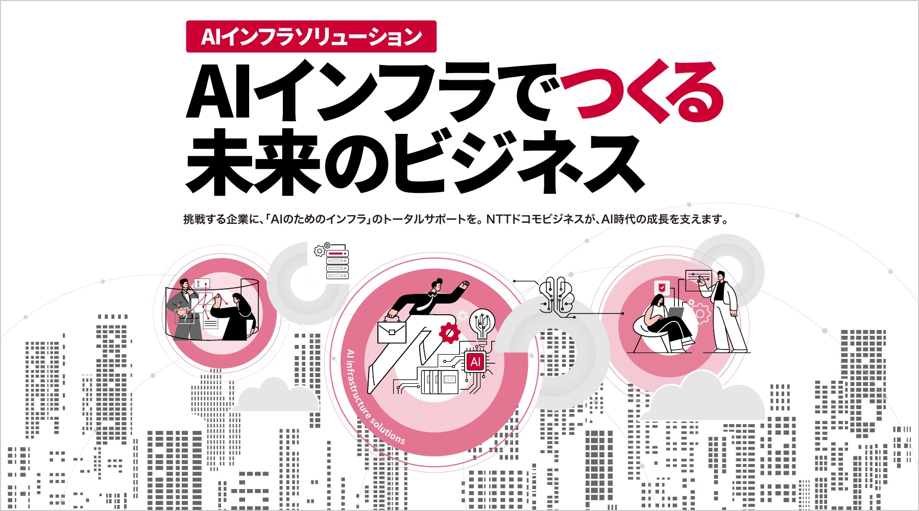 AIインフラでつくる未来のビジネス。挑戦する企業に、「AIのためのインフラ」のトータルサポートを。NTTドコモビジネスが、AI時代の成長を支えます。