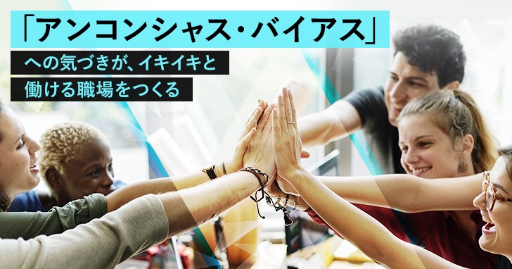 「アンコンシャス・バイアス」への気づきが、イキイキと働ける職場をつくる