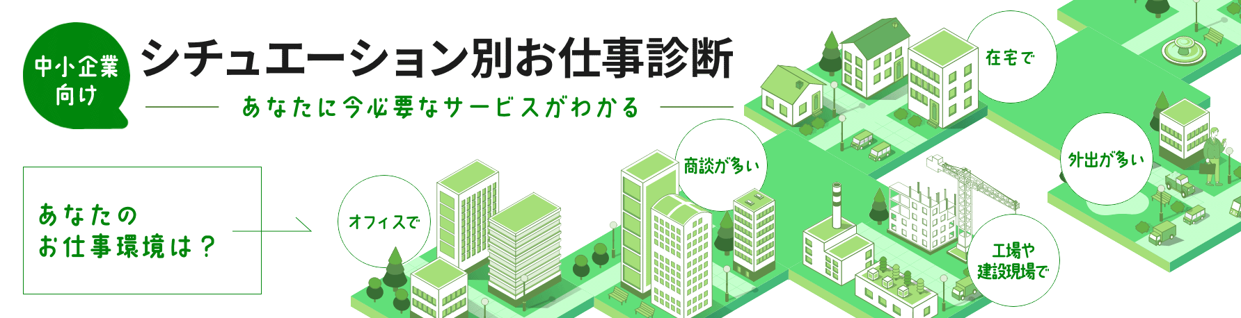 中小企業向け　シチュエーション別お仕事診断　あなたに今必要なサービスがわかる　あなたのお仕事環境は？　オフィスで　商談が多い　在宅で　外出が多い　工場田建設現場で