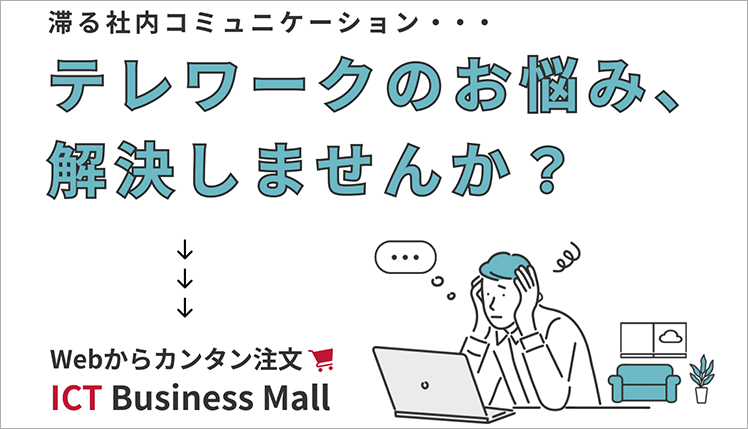 滞る社内コミュニケーション・・・テレワークのお悩み、解決しませんか？Webからカンタン注文　ICT Business Mall 別ウィンドウで開きます。