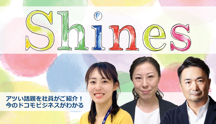 Shines アツい話題を社員がご紹介！今のドコモビジネスがわかる