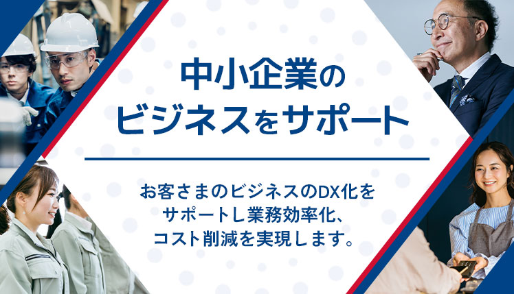 中小企業のビジネスをサポート　お客さまのビジネスのDX化をサポートし業務効率化、コスト削減を実現します。