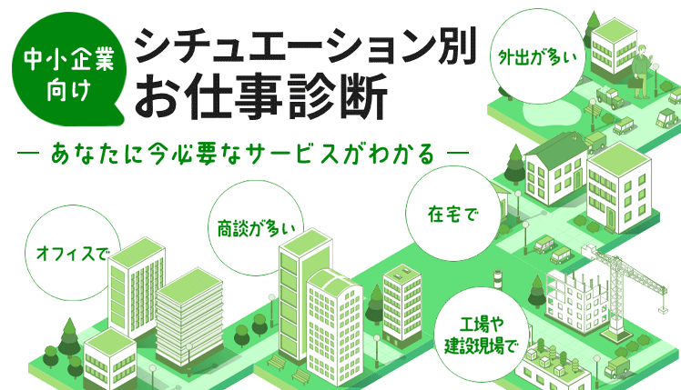 中小企業向け　シチュエーション別お仕事診断　あなたに今必要なサービスがわかる　あなたのお仕事環境は？　オフィスで　商談が多い　在宅で　外出が多い　工場田建設現場で