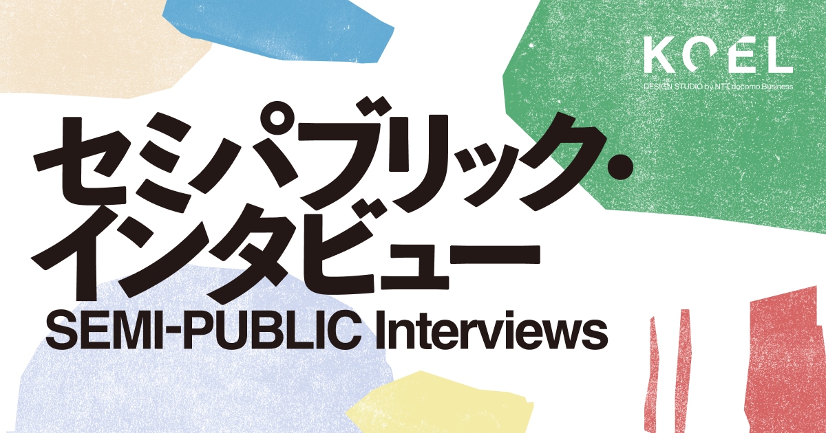 セミパブリック・インタビュー｜KOEL DESIGN STUDIO by NTT Communications