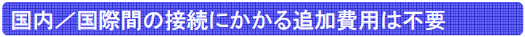 国内／国際間の接続にかかる追加費用は不要