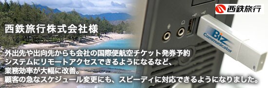 ex06main 西鉄旅行株式会社様 外出先や出向先からも会社の国際便航空チケット発券予約システムにリモートアクセスできるようになるなど、業務効率が大幅に改善。顧客の急なスケジュール変更にも、スピーディに対応できるようになりました。