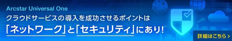 Arcstar Universal One クラウドサービスの導入を成功させるポイントは「ネットワーク」と「セキュリティ」にあり！