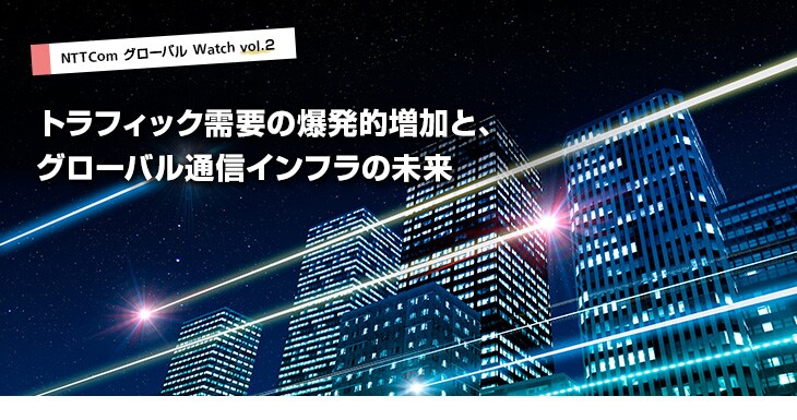 vol2_title トラフィック需要の爆発的増加と、グローバル通信インフラの未来