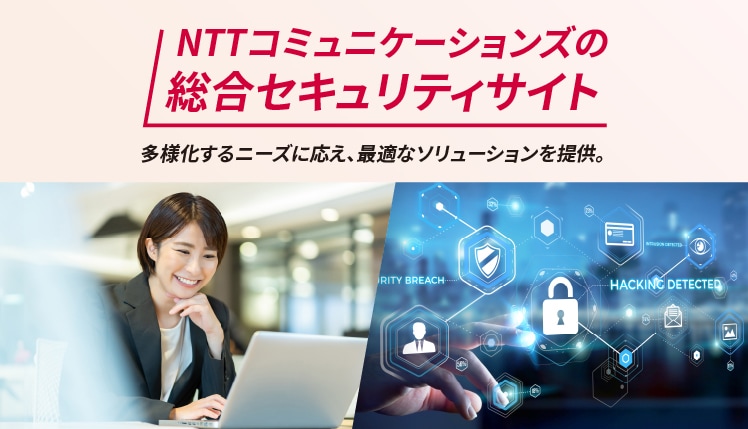 NTTコミュニケーションズの総合セキュリティサイト 多様化するニーズに応え、最適なソリューションを提供。